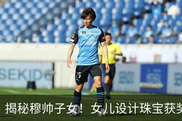 揭秘穆帅子女！女儿设计珠宝获奖 21岁儿子当教练