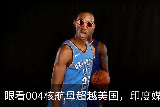 眼看004核航母超越美国，印度媒体瞅瞅自家的航母，直接起了酸意