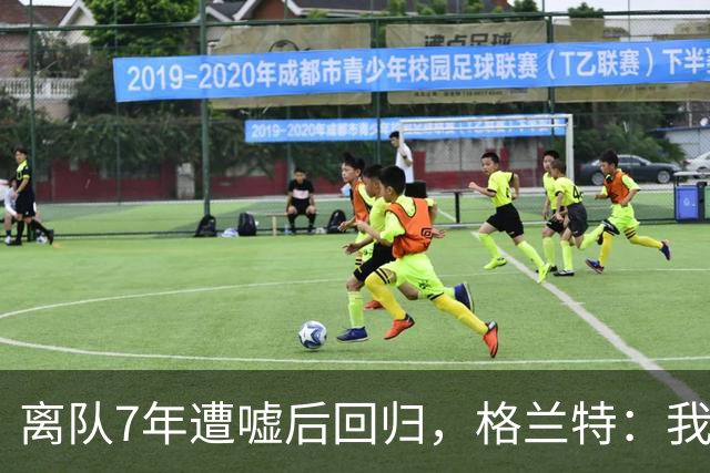 离队7年遭嘘后回归，格兰特：我成了“他们中的一个”