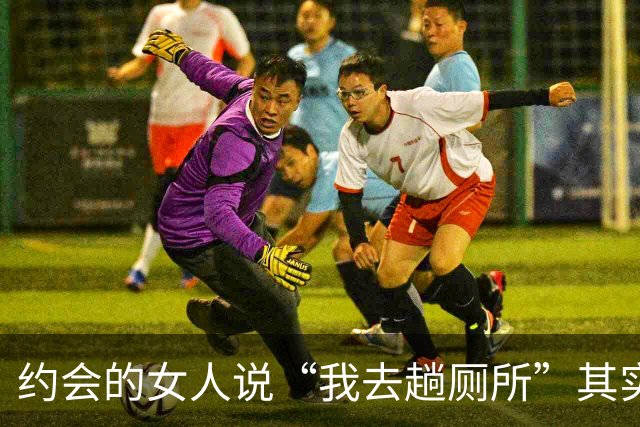 约会的女人说“我去趟厕所”其实是给你暗示，别傻傻不知道