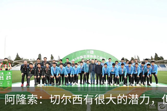 阿隆索：切尔西有很大的潜力，但不可能第一年就完成所有事情